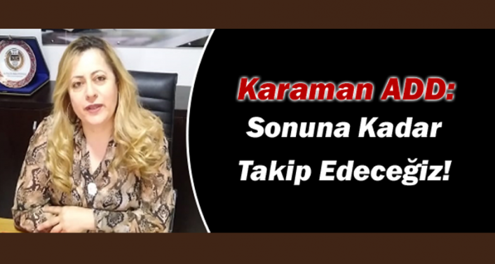 Karaman ADD: Sonuna Kadar Takip Edeceğiz!