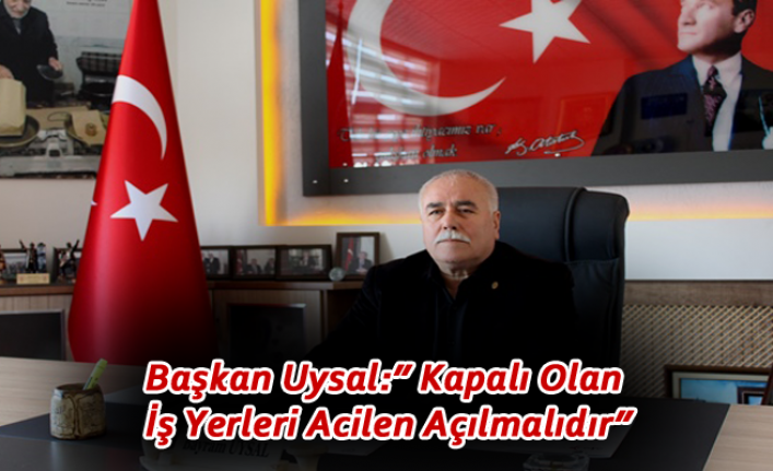 Başkan Uysal:” Kapalı Olan İş Yerleri Acilen Açılmalıdır”