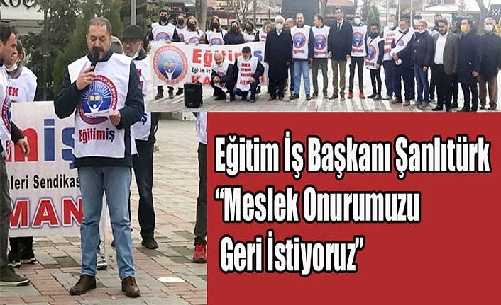 Eğitim İş Başkanı Şanlıtürk “Meslek Onurumuzu Geri İstiyoruz”