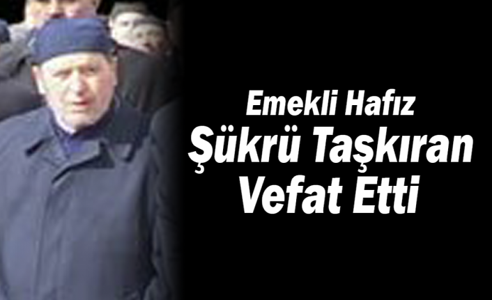 Emekli Hafız Şükrü Taşkıran Vefat Etti