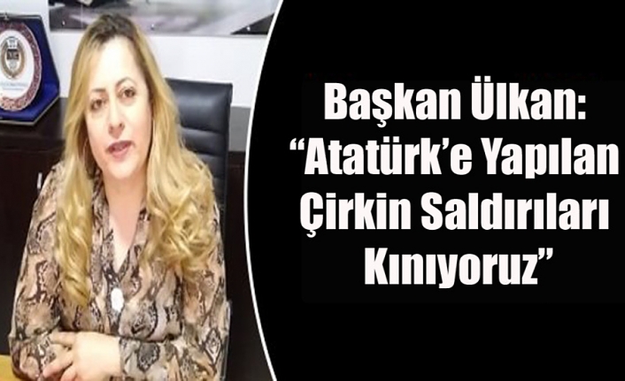 Başkan Ülkan:“Atatürk’e Yapılan Çirkin Saldırıları Kınıyoruz”