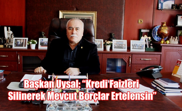 Başkan Uysal: “Kredi Faizleri Silinerek Mevcut Borçlar Ertelensin”