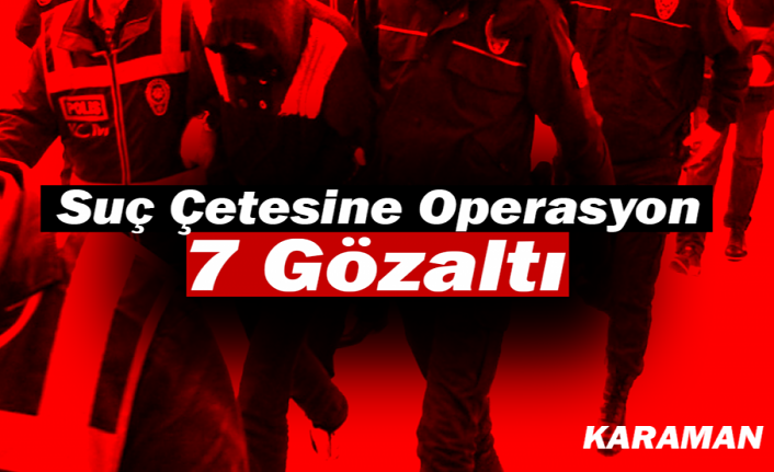 Karaman’da Suç Çetesine Operasyon: 7 Gözaltı