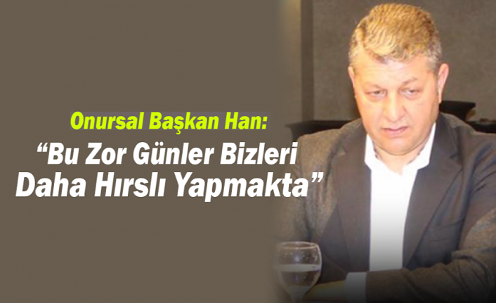 Onursal Başkan Han: Bu Zor Günler Bizleri Daha Hırslı Yapmakta