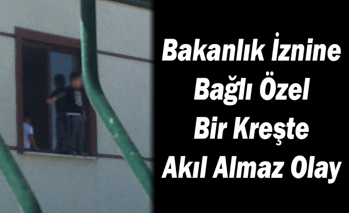 Bakanlık İznine Bağlı Özel Bir Kreşte Akıl Almaz Olay