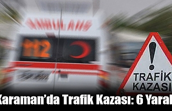 Karaman’da Trafik Kazası: 6 Yaralı